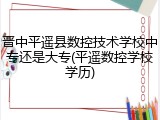 晋中平遥县数控技术学校中专还是大专(平遥数控学校学历)