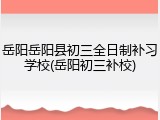 岳阳岳阳县初三全日制补习学校(岳阳初三补校)