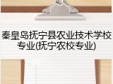 秦皇岛抚宁县农业技术学校专业(抚宁农校专业)
