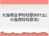大连商业学校校歌叫什么(大连商校校歌名)