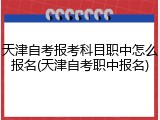 天津自考报考科目职中怎么报名(天津自考职中报名)