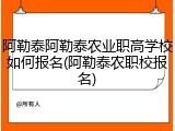 阿勒泰阿勒泰农业职高学校如何报名(阿勒泰农职校报名)