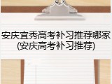 安庆宜秀高考补习推荐哪家(安庆高考补习推荐)