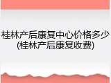桂林产后康复中心价格多少(桂林产后康复收费)