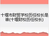 十堰市财贸学校历任校长是谁(十堰财校历任校长)