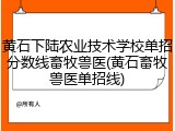 黄石下陆农业技术学校单招分数线畜牧兽医(黄石畜牧兽医单招线)