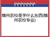 赣州农校是学什么东西(赣州农校专业)