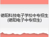 德阳科技电子学校中专招生(德阳电子中专招生)