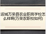 运城万荣县农业职高学校怎么样啊(万荣农职校如何)
