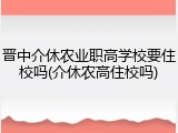 晋中介休农业职高学校要住校吗(介休农高住校吗)