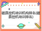 磁县挖机培训机构排名(磁县挖机培训排名)