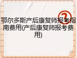 鄂尔多斯产后康复师报考指南费用(产后康复师报考费用)