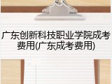 广东创新科技职业学院成考费用(广东成考费用)