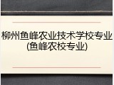 柳州鱼峰农业技术学校专业(鱼峰农校专业)