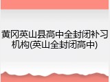 黄冈英山县高中全封闭补习机构(英山全封闭高中)