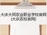 大庆大同农业职业学校官网(大庆农校官网)