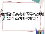 泉州洛江高考补习学校地址(洛江高考补校地址)