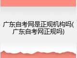 广东自考网是正规机构吗(广东自考网正规吗)