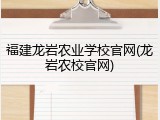 福建龙岩农业学校官网(龙岩农校官网)