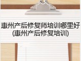 惠州产后修复师培训哪里好(惠州产后修复培训)