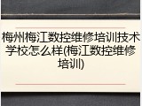 梅州梅江数控维修培训技术学校怎么样(梅江数控维修培训)