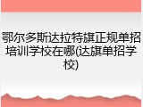 鄂尔多斯达拉特旗正规单招培训学校在哪(达旗单招学校)