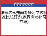 张家界永定高考补习学校哪家比较好(张家界高考补习推荐)