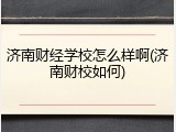 济南财经学校怎么样啊(济南财校如何)