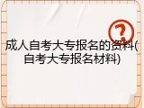 成人自考大专报名的资料(自考大专报名材料)