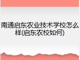 南通启东农业技术学校怎么样(启东农校如何)