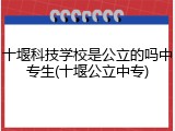十堰科技学校是公立的吗中专生(十堰公立中专)