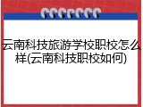 云南科技旅游学校职校怎么样(云南科技职校如何)