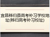 宜昌秭归县高考补习学校地址(秭归高考补习校址)
