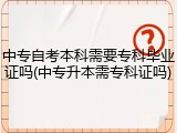 中专自考本科需要专科毕业证吗(中专升本需专科证吗)