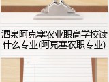 酒泉阿克塞农业职高学校读什么专业(阿克塞农职专业)
