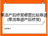 果洛产后修复哪里比较靠谱(果洛靠谱产后修复)