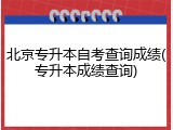北京专升本自考查询成绩(专升本成绩查询)