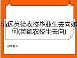 清远英德农校毕业生去向如何(英德农校生去向)
