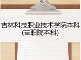 吉林科技职业技术学院本科(吉职院本科)