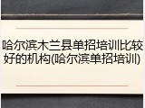 哈尔滨木兰县单招培训比较好的机构(哈尔滨单招培训)