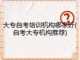 大专自考培训机构哪家好(自考大专机构推荐)