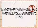 孝感云梦县的数控机电学校中专能上吗(云梦数控机电中专)