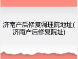 济南产后修复调理院地址(济南产后修复院址)