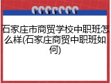 石家庄市商贸学校中职班怎么样(石家庄商贸中职班如何)