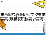 定西岷县农业职业学校要求高吗(岷县农职校要求高吗)