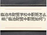 临沧市财贸学校中职班怎么样("临沧财贸中职班如何")