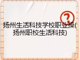扬州生活科技学校职业操(扬州职校生活科技)