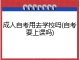 成人自考用去学校吗(自考要上课吗)
