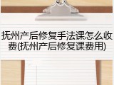 抚州产后修复手法课怎么收费(抚州产后修复课费用)
