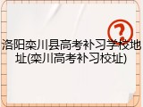 洛阳栾川县高考补习学校地址(栾川高考补习校址)